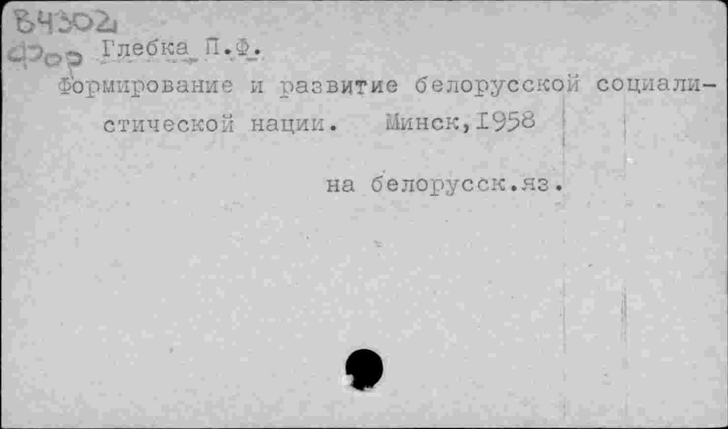 ﻿ъЧ'Ьог»
Фор I дебка^ П •
Формирование и развитие белорусской социали стической нации. Минск,1958
на белорусок.яз.